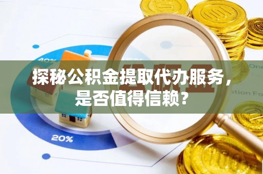 细河探秘公积金提取代办服务，是否值得信赖？
