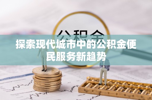 细河探索现代城市中的公积金便民服务新趋势