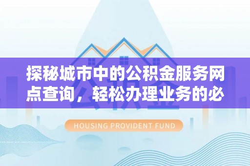 细河探秘城市中的公积金服务网点查询，轻松办理业务的必备指南