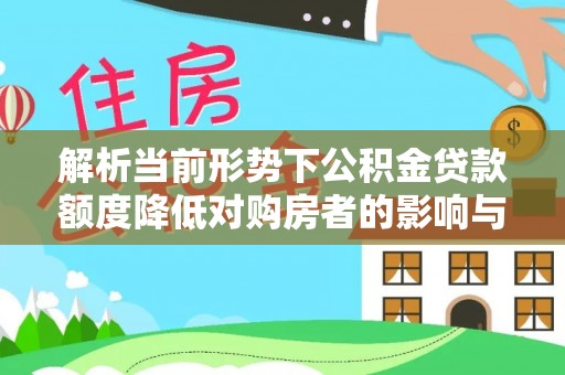 细河解析当前形势下公积金贷款额度降低对购房者的影响与应对策略
