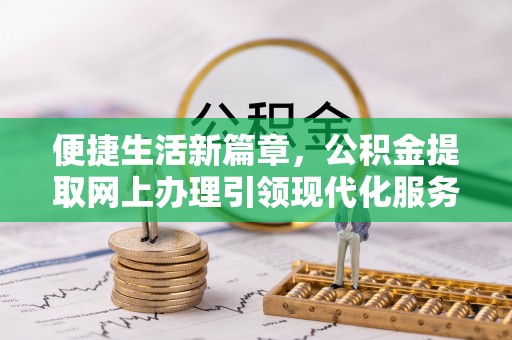 细河便捷生活新篇章，公积金提取网上办理引领现代化服务