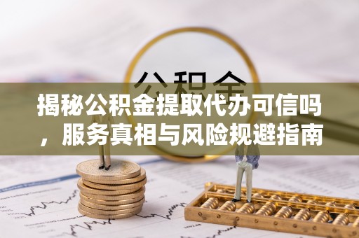 细河揭秘公积金提取代办可信吗，服务真相与风险规避指南