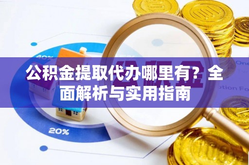 细河公积金提取代办哪里有？全面解析与实用指南