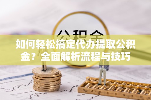 细河如何轻松搞定代办提取公积金？全面解析流程与技巧