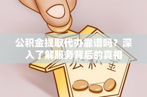 细河公积金提取代办靠谱吗？深入了解服务背后的真相