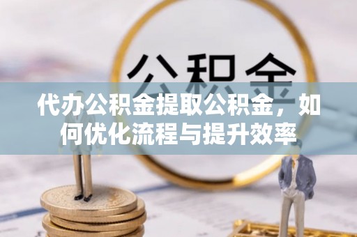 细河代办公积金提取公积金，如何优化流程与提升效率