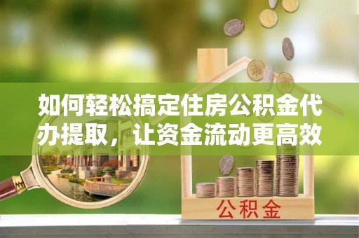 细河如何轻松搞定住房公积金代办提取，让资金流动更高效