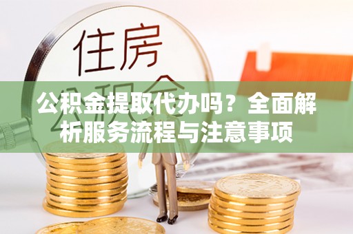 细河公积金提取代办吗？全面解析服务流程与注意事项