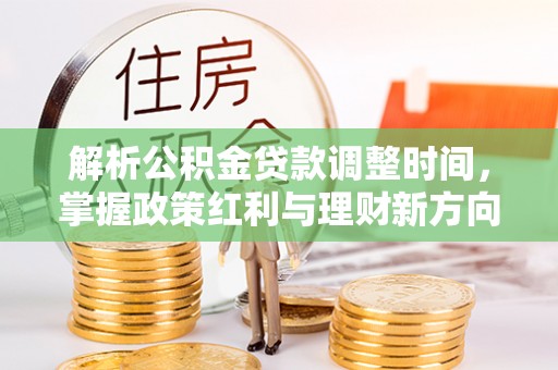 细河解析公积金贷款调整时间，掌握政策红利与理财新方向