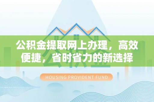 细河公积金提取网上办理，高效便捷，省时省力的新选择