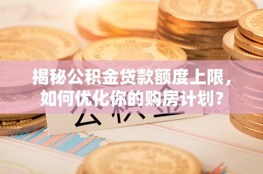 细河揭秘公积金贷款额度上限，如何优化你的购房计划？