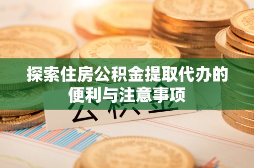 细河探索住房公积金提取代办的便利与注意事项