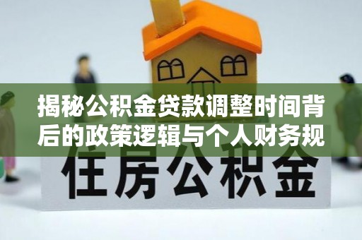 细河揭秘公积金贷款调整时间背后的政策逻辑与个人财务规划