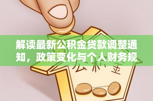 细河解读最新公积金贷款调整通知，政策变化与个人财务规划