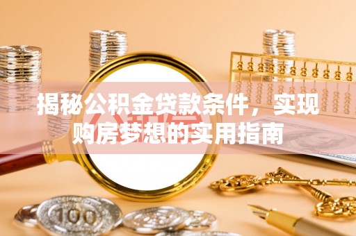 细河揭秘公积金贷款条件，实现购房梦想的实用指南