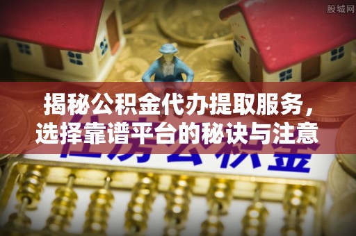 细河揭秘公积金代办提取服务，选择靠谱平台的秘诀与注意事项