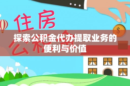细河探索公积金代办提取业务的便利与价值