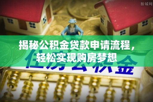 细河揭秘公积金贷款申请流程，轻松实现购房梦想