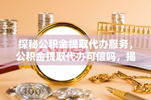 细河探秘公积金提取代办服务，公积金提取代办可信吗，揭秘真相与选择指南