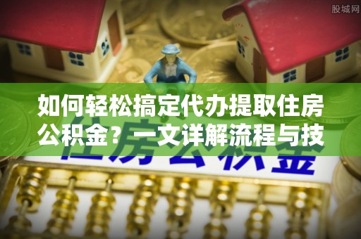 细河如何轻松搞定代办提取住房公积金？一文详解流程与技巧