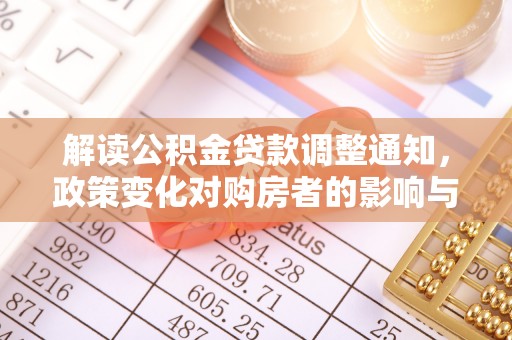 细河解读公积金贷款调整通知，政策变化对购房者的影响与机遇