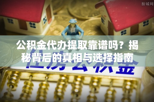 细河公积金代办提取靠谱吗？揭秘背后的真相与选择指南