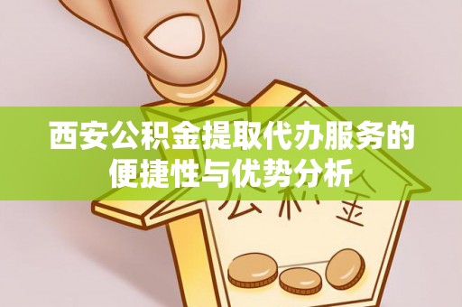 细河西安公积金提取代办服务的便捷性与优势分析
