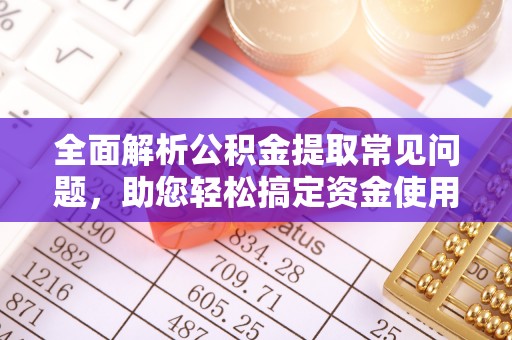 细河全面解析公积金提取常见问题，助您轻松搞定资金使用