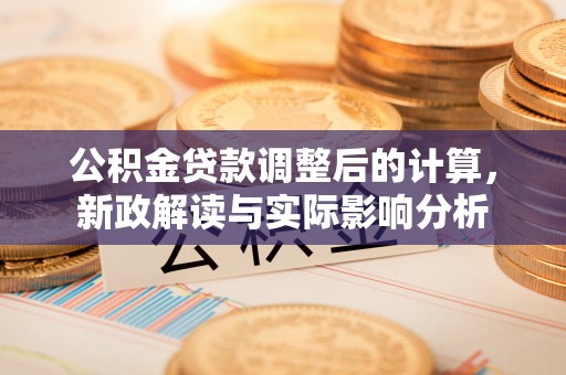 细河公积金贷款调整后的计算，新政解读与实际影响分析