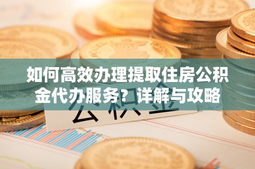细河如何高效办理提取住房公积金代办服务？详解与攻略