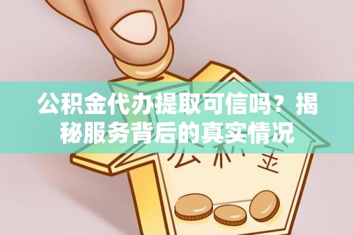 细河公积金代办提取可信吗？揭秘服务背后的真实情况