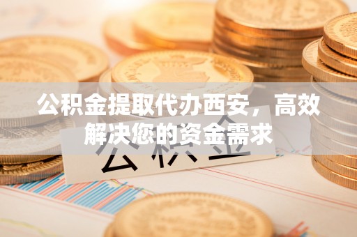 细河公积金提取代办西安，高效解决您的资金需求