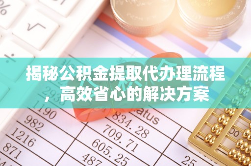 细河揭秘公积金提取代办理流程，高效省心的解决方案