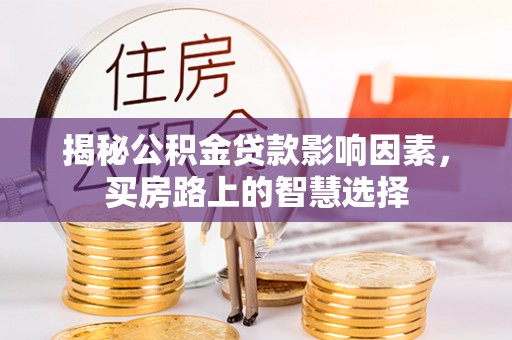 细河揭秘公积金贷款影响因素，买房路上的智慧选择
