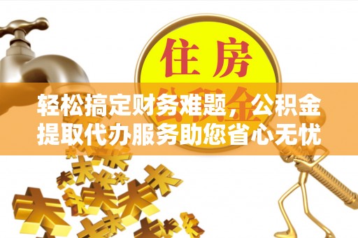 细河轻松搞定财务难题，公积金提取代办服务助您省心无忧