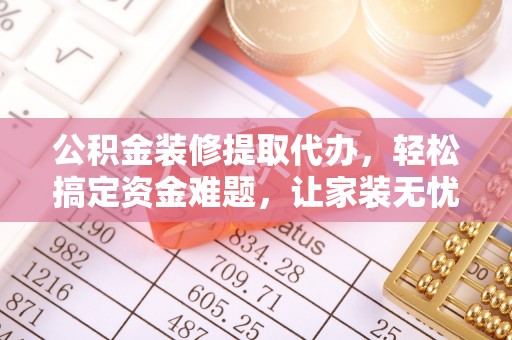 细河公积金装修提取代办，轻松搞定资金难题，让家装无忧