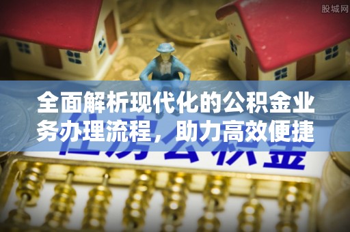 细河全面解析现代化的公积金业务办理流程，助力高效便捷生活