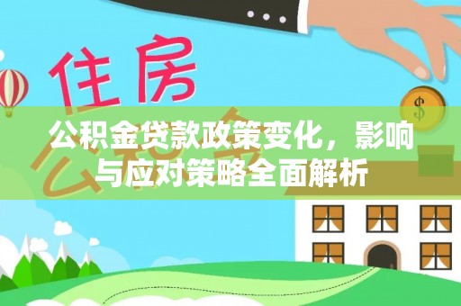 细河公积金贷款政策变化，影响与应对策略全面解析