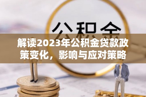 细河解读2023年公积金贷款政策变化，影响与应对策略