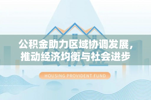 细河公积金助力区域协调发展，推动经济均衡与社会进步