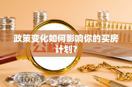 细河政策变化如何影响你的买房计划？