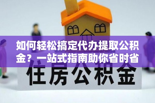 细河如何轻松搞定代办提取公积金？一站式指南助你省时省心