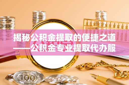 细河揭秘公积金提取的便捷之道——公积金专业提取代办服务解析