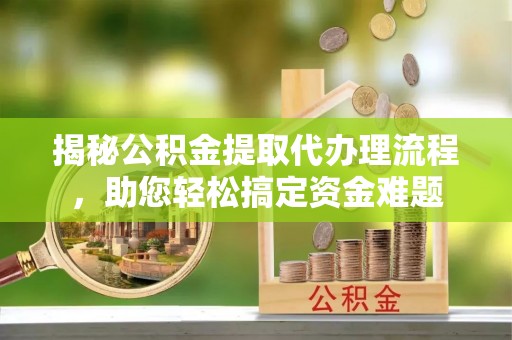 细河揭秘公积金提取代办理流程，助您轻松搞定资金难题