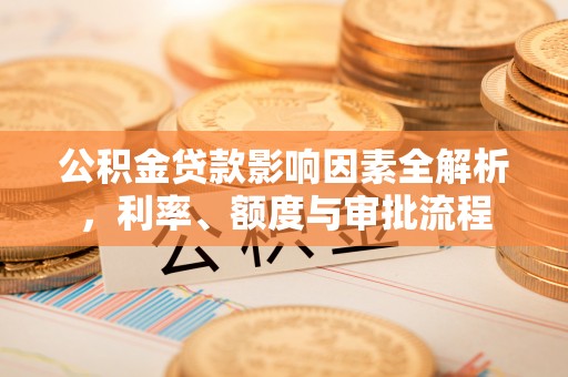 细河公积金贷款影响因素全解析，利率、额度与审批流程