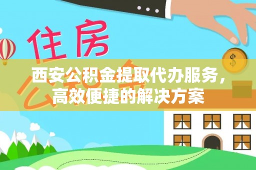 细河西安公积金提取代办服务，高效便捷的解决方案