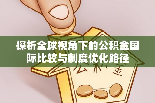 细河探析全球视角下的公积金国际比较与制度优化路径