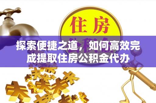 细河探索便捷之道，如何高效完成提取住房公积金代办