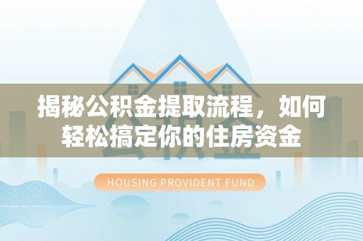 细河揭秘公积金提取流程，如何轻松搞定你的住房资金