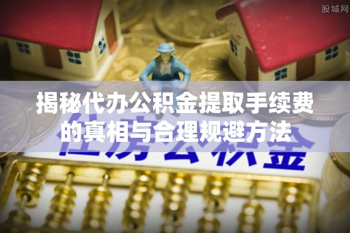 细河揭秘代办公积金提取手续费的真相与合理规避方法